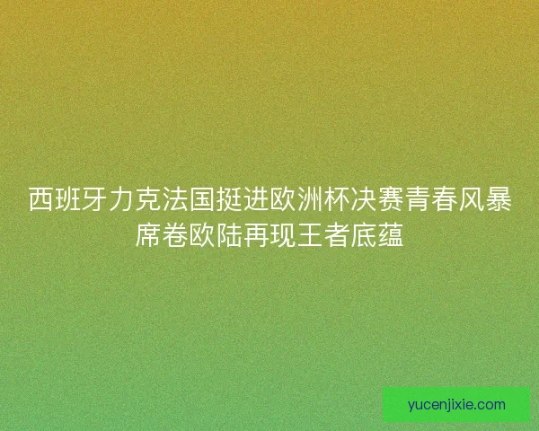 西班牙力克法国挺进欧洲杯决赛青春风暴席卷欧陆再现王者底蕴