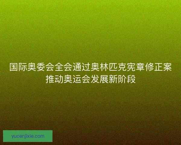 国际奥委会全会通过奥林匹克宪章修正案推动奥运会发展新阶段