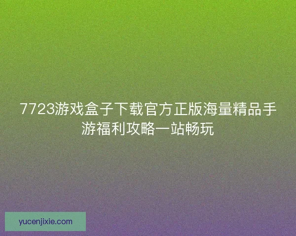 7723游戏盒子下载官方正版海量精品手游福利攻略一站畅玩